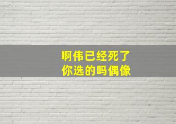 啊伟已经死了 你选的吗偶像